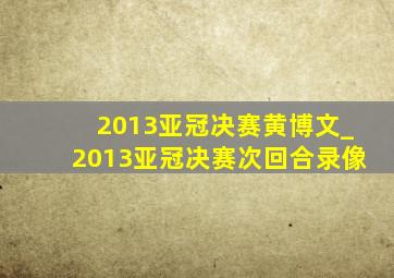 2013亚冠决赛黄博文_2013亚冠决赛次回合录像