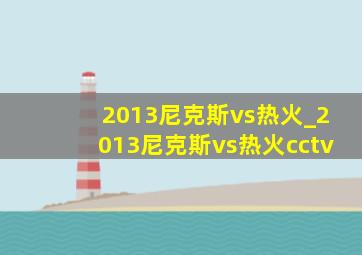 2013尼克斯vs热火_2013尼克斯vs热火cctv