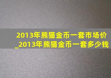 2013年熊猫金币一套市场价_2013年熊猫金币一套多少钱