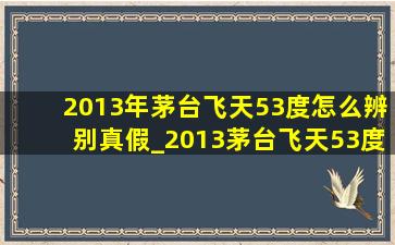 2013年茅台飞天53度怎么辨别真假_2013茅台飞天53度怎么辨别真假