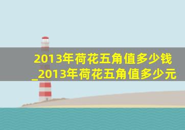 2013年荷花五角值多少钱_2013年荷花五角值多少元