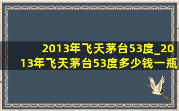 2013年飞天茅台53度_2013年飞天茅台53度多少钱一瓶