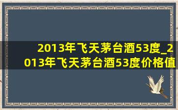 2013年飞天茅台酒53度_2013年飞天茅台酒53度价格值多少