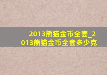 2013熊猫金币全套_2013熊猫金币全套多少克