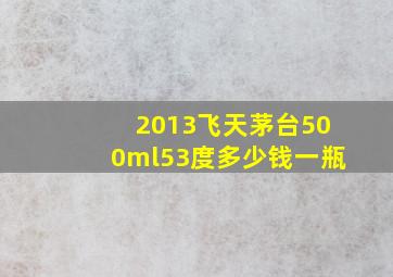 2013飞天茅台500ml53度多少钱一瓶