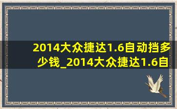 2014大众捷达1.6自动挡多少钱_2014大众捷达1.6自动挡二手车多少钱