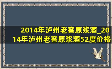 2014年泸州老窖原浆酒_2014年泸州老窖原浆酒52度价格