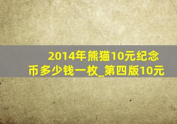 2014年熊猫10元纪念币多少钱一枚_第四版10元