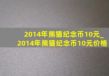 2014年熊猫纪念币10元_2014年熊猫纪念币10元价格