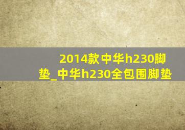 2014款中华h230脚垫_中华h230全包围脚垫