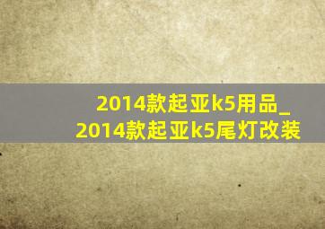 2014款起亚k5用品_2014款起亚k5尾灯改装