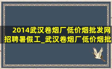 2014武汉卷烟厂(低价烟批发网)招聘暑假工_武汉卷烟厂(低价烟批发网)招聘