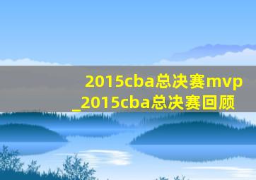 2015cba总决赛mvp_2015cba总决赛回顾