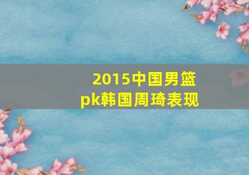 2015中国男篮pk韩国周琦表现