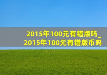 2015年100元有错版吗_2015年100元有错版币吗