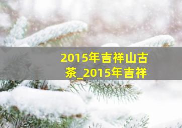 2015年吉祥山古茶_2015年吉祥