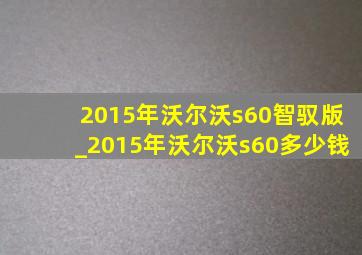 2015年沃尔沃s60智驭版_2015年沃尔沃s60多少钱