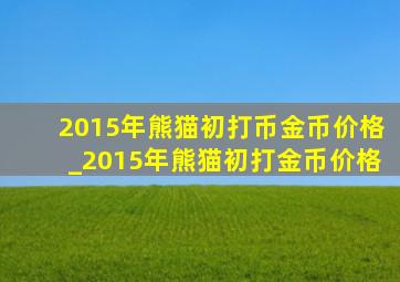 2015年熊猫初打币金币价格_2015年熊猫初打金币价格