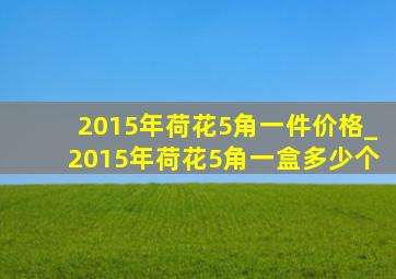 2015年荷花5角一件价格_2015年荷花5角一盒多少个