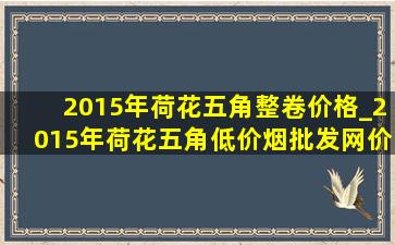 2015年荷花五角整卷价格_2015年荷花五角(低价烟批发网)价目表