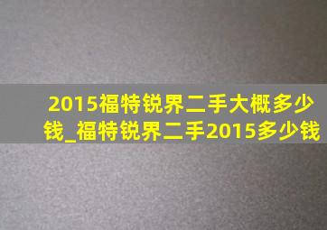 2015福特锐界二手大概多少钱_福特锐界二手2015多少钱