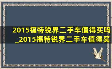 2015福特锐界二手车值得买吗_2015福特锐界二手车值得买吗北京