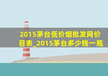 2015茅台(低价烟批发网)价目表_2015茅台多少钱一瓶