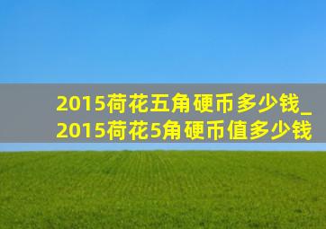 2015荷花五角硬币多少钱_2015荷花5角硬币值多少钱