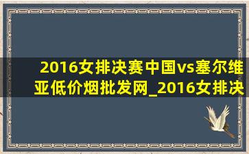 2016女排决赛中国vs塞尔维亚(低价烟批发网)_2016女排决赛中国vs荷兰(低价烟批发网)