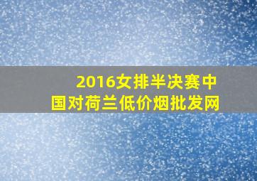 2016女排半决赛中国对荷兰(低价烟批发网)