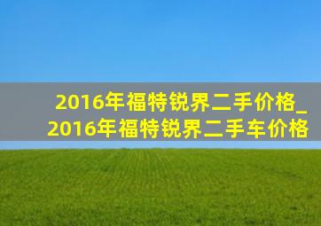 2016年福特锐界二手价格_2016年福特锐界二手车价格