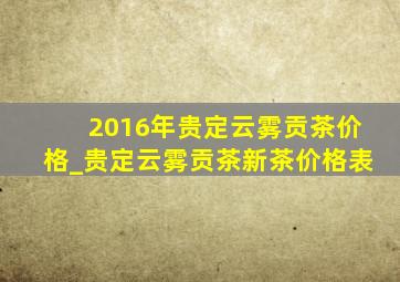 2016年贵定云雾贡茶价格_贵定云雾贡茶新茶价格表