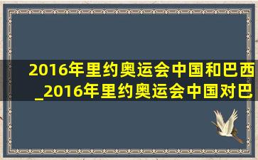 2016年里约奥运会中国和巴西_2016年里约奥运会中国对巴西