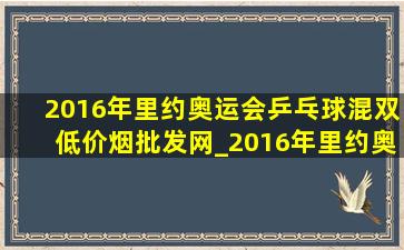 2016年里约奥运会乒乓球混双(低价烟批发网)_2016年里约奥运会乒乓球混双(低价烟批发网)是谁