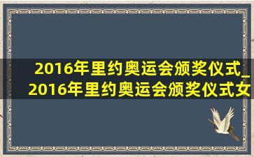 2016年里约奥运会颁奖仪式_2016年里约奥运会颁奖仪式女排