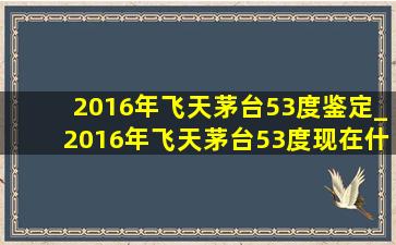 2016年飞天茅台53度鉴定_2016年飞天茅台53度现在什么价