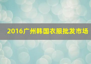 2016广州韩国衣服批发市场