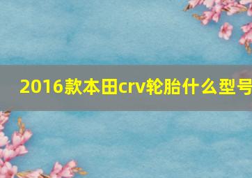 2016款本田crv轮胎什么型号