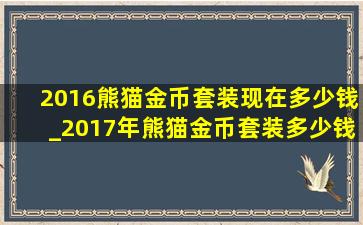 2016熊猫金币套装现在多少钱_2017年熊猫金币套装多少钱