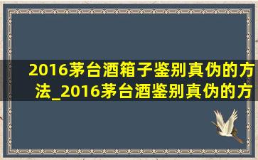 2016茅台酒箱子鉴别真伪的方法_2016茅台酒鉴别真伪的方法