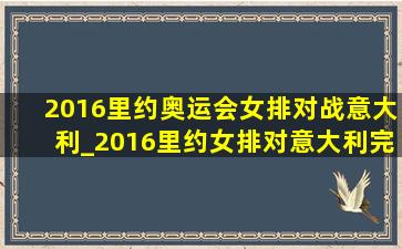 2016里约奥运会女排对战意大利_2016里约女排对意大利完整版