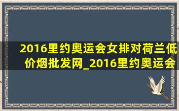 2016里约奥运会女排对荷兰(低价烟批发网)_2016里约奥运会女排半决赛荷兰