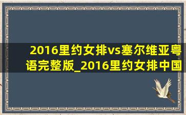 2016里约女排vs塞尔维亚粤语完整版_2016里约女排中国vs塞尔维亚粤语