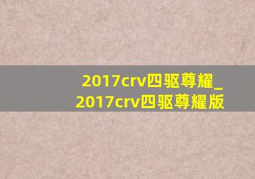 2017crv四驱尊耀_2017crv四驱尊耀版