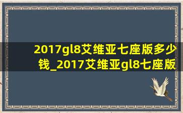 2017gl8艾维亚七座版多少钱_2017艾维亚gl8七座版多少钱