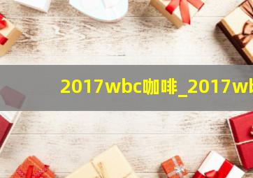 2017wbc咖啡_2017wbo