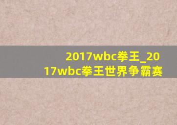 2017wbc拳王_2017wbc拳王世界争霸赛