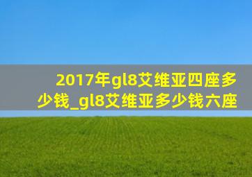 2017年gl8艾维亚四座多少钱_gl8艾维亚多少钱六座