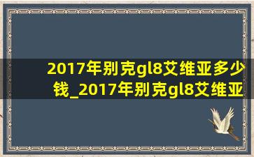 2017年别克gl8艾维亚多少钱_2017年别克gl8艾维亚六座版多少钱