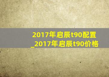 2017年启辰t90配置_2017年启辰t90价格